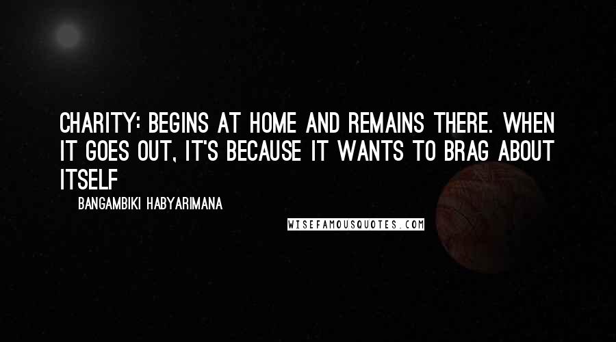Bangambiki Habyarimana Quotes: Charity: begins at home and remains there. When it goes out, it's because it wants to brag about itself