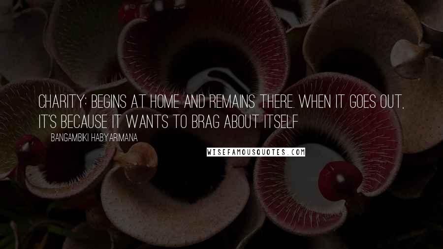 Bangambiki Habyarimana Quotes: Charity: begins at home and remains there. When it goes out, it's because it wants to brag about itself