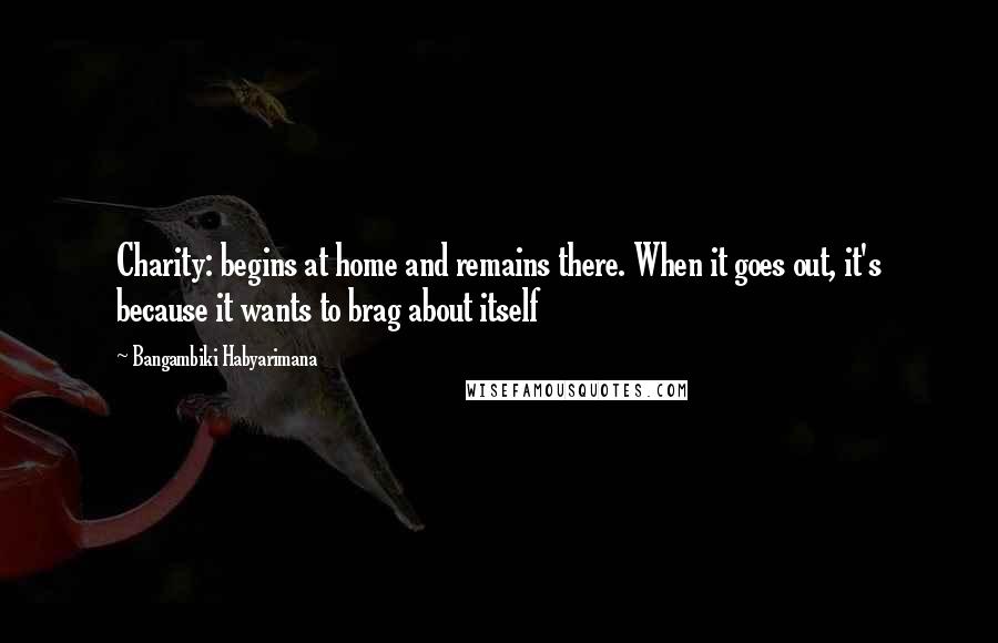 Bangambiki Habyarimana Quotes: Charity: begins at home and remains there. When it goes out, it's because it wants to brag about itself