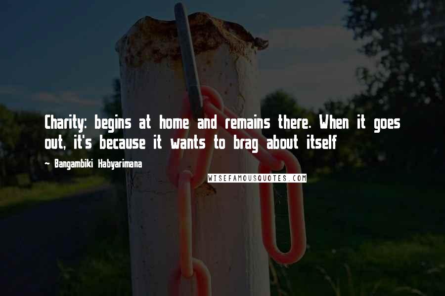 Bangambiki Habyarimana Quotes: Charity: begins at home and remains there. When it goes out, it's because it wants to brag about itself