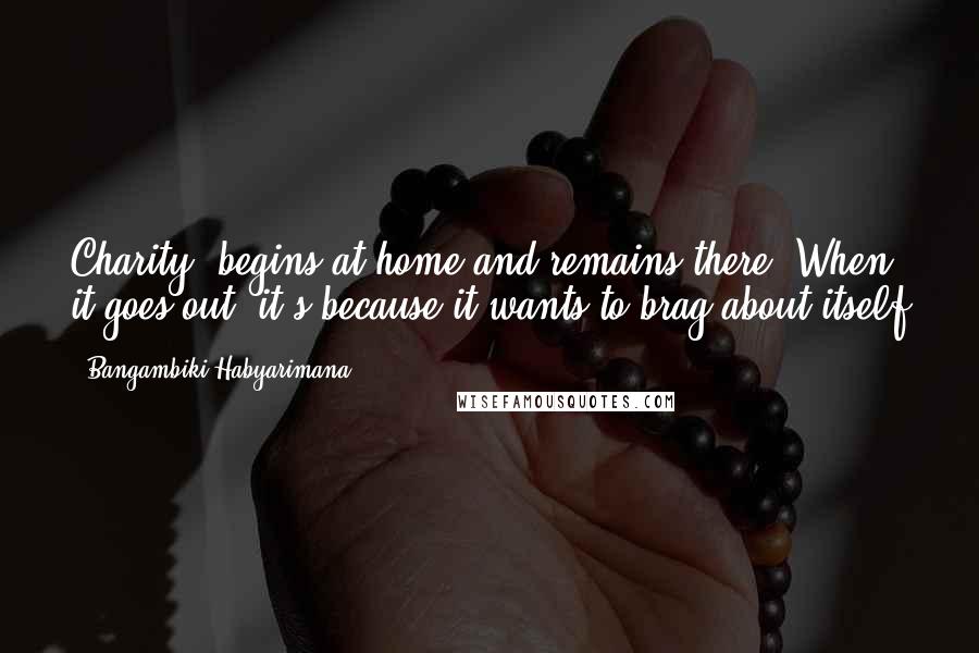 Bangambiki Habyarimana Quotes: Charity: begins at home and remains there. When it goes out, it's because it wants to brag about itself