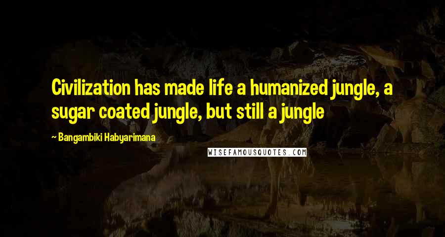 Bangambiki Habyarimana Quotes: Civilization has made life a humanized jungle, a sugar coated jungle, but still a jungle