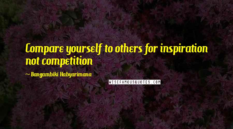 Bangambiki Habyarimana Quotes: Compare yourself to others for inspiration not competition