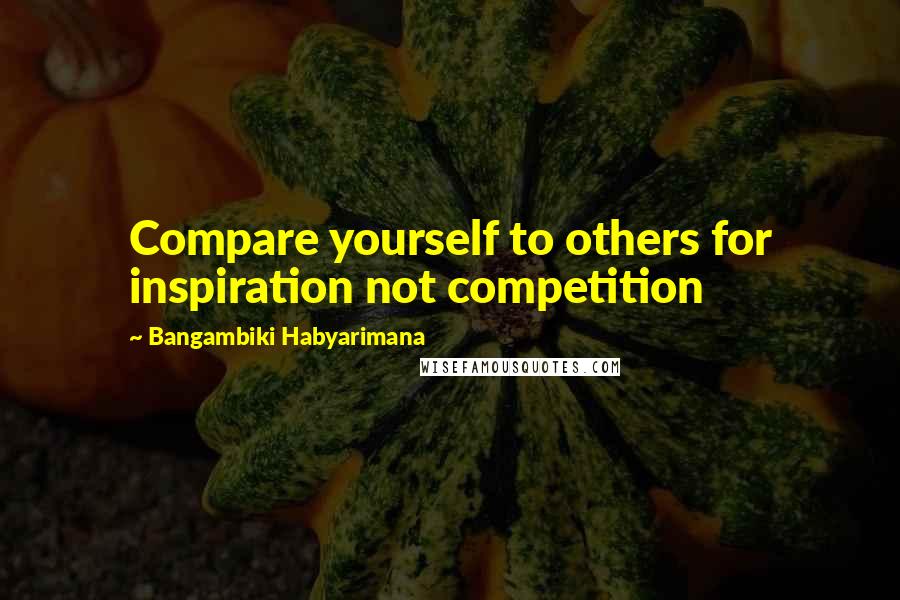 Bangambiki Habyarimana Quotes: Compare yourself to others for inspiration not competition