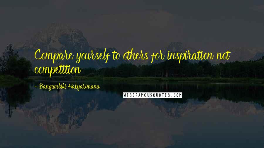 Bangambiki Habyarimana Quotes: Compare yourself to others for inspiration not competition