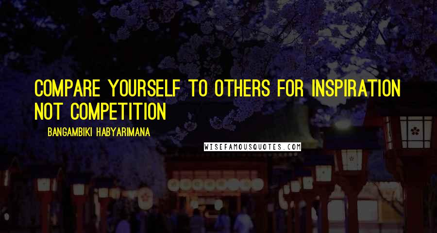 Bangambiki Habyarimana Quotes: Compare yourself to others for inspiration not competition