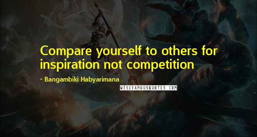 Bangambiki Habyarimana Quotes: Compare yourself to others for inspiration not competition