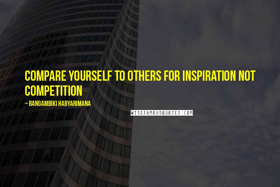 Bangambiki Habyarimana Quotes: Compare yourself to others for inspiration not competition