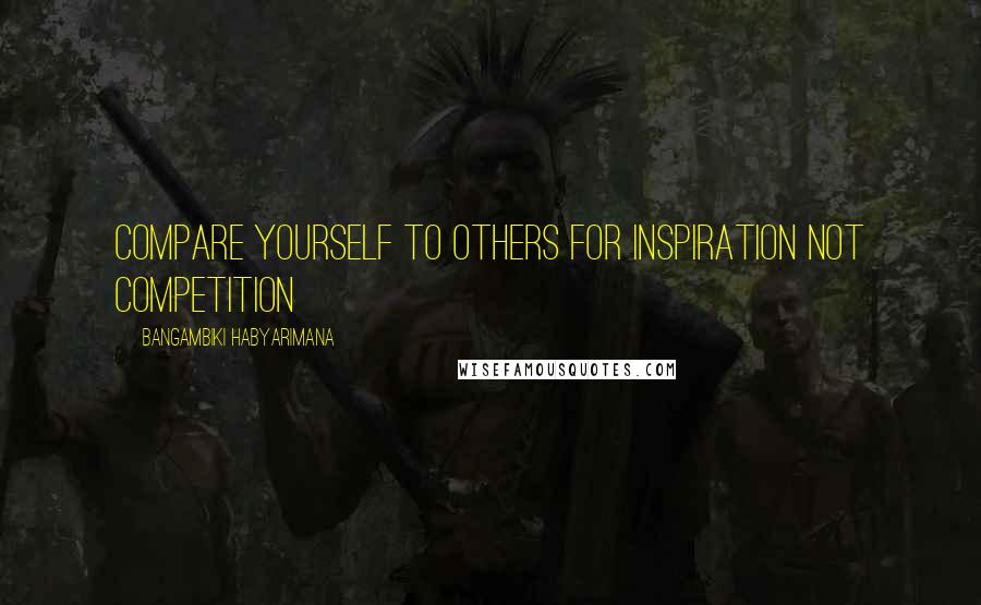 Bangambiki Habyarimana Quotes: Compare yourself to others for inspiration not competition