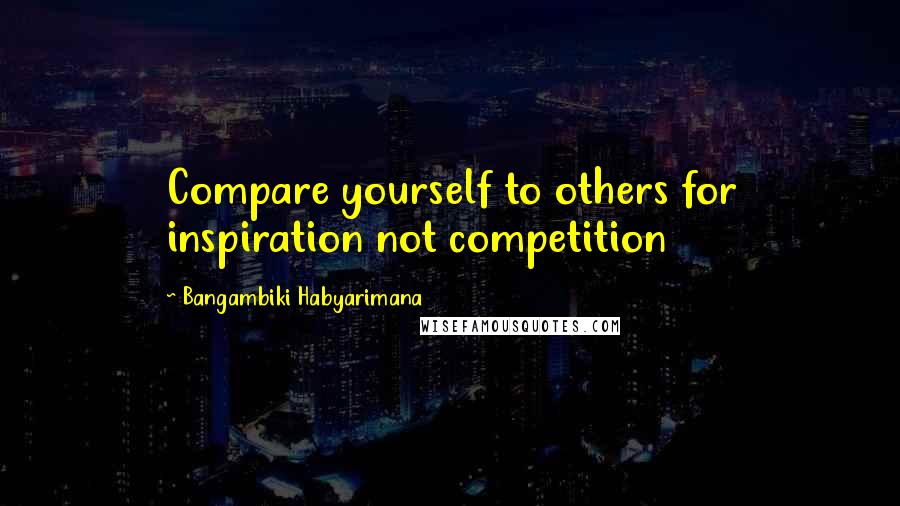 Bangambiki Habyarimana Quotes: Compare yourself to others for inspiration not competition