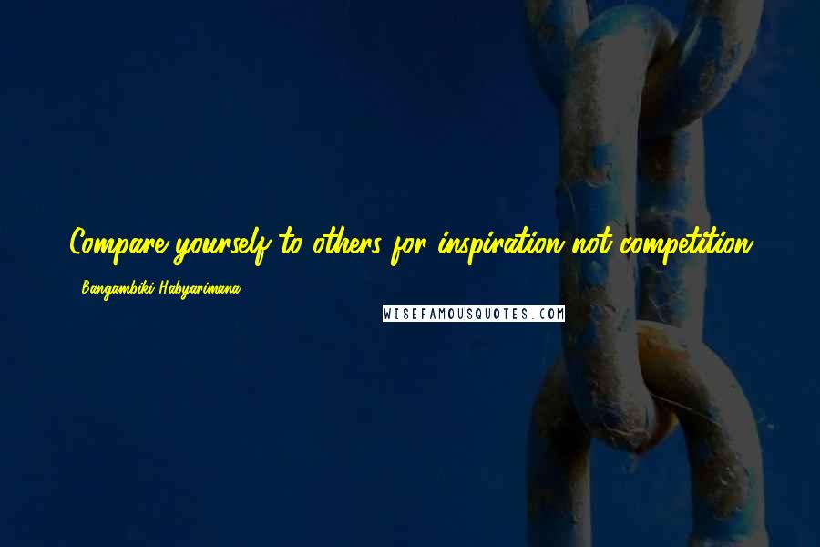 Bangambiki Habyarimana Quotes: Compare yourself to others for inspiration not competition