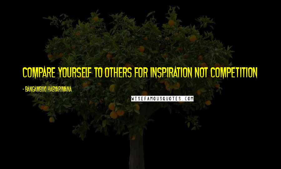 Bangambiki Habyarimana Quotes: Compare yourself to others for inspiration not competition