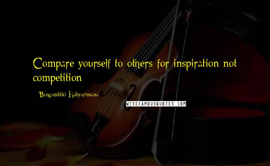 Bangambiki Habyarimana Quotes: Compare yourself to others for inspiration not competition