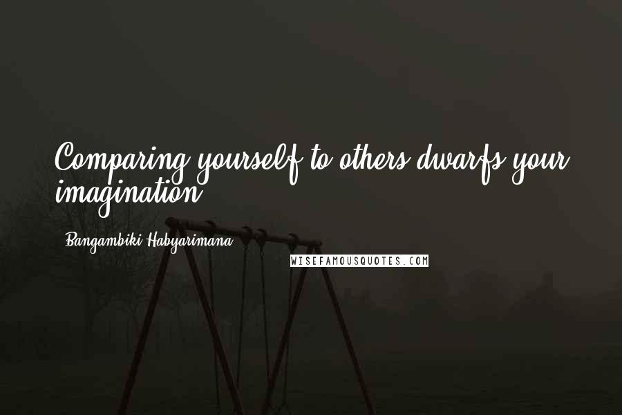 Bangambiki Habyarimana Quotes: Comparing yourself to others dwarfs your imagination
