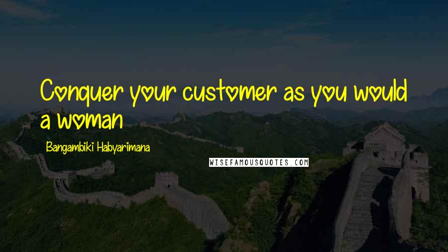 Bangambiki Habyarimana Quotes: Conquer your customer as you would a woman