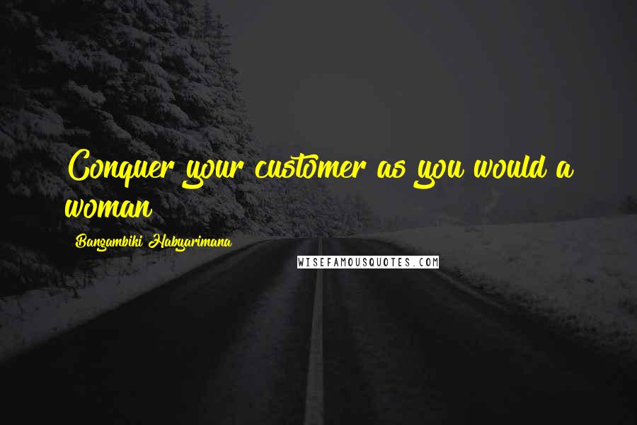 Bangambiki Habyarimana Quotes: Conquer your customer as you would a woman