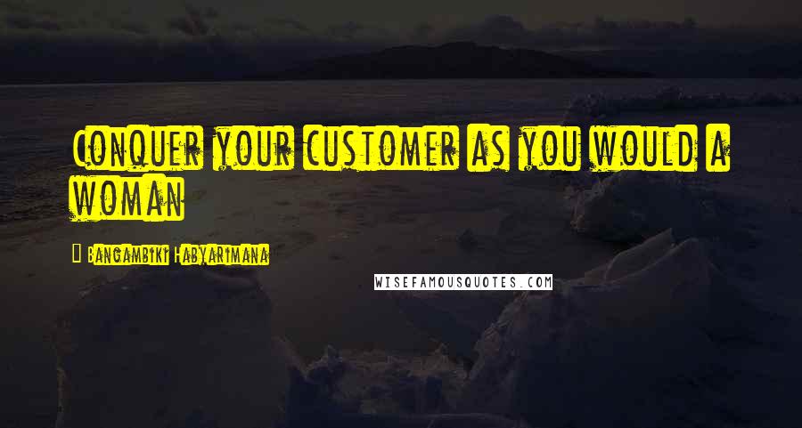 Bangambiki Habyarimana Quotes: Conquer your customer as you would a woman
