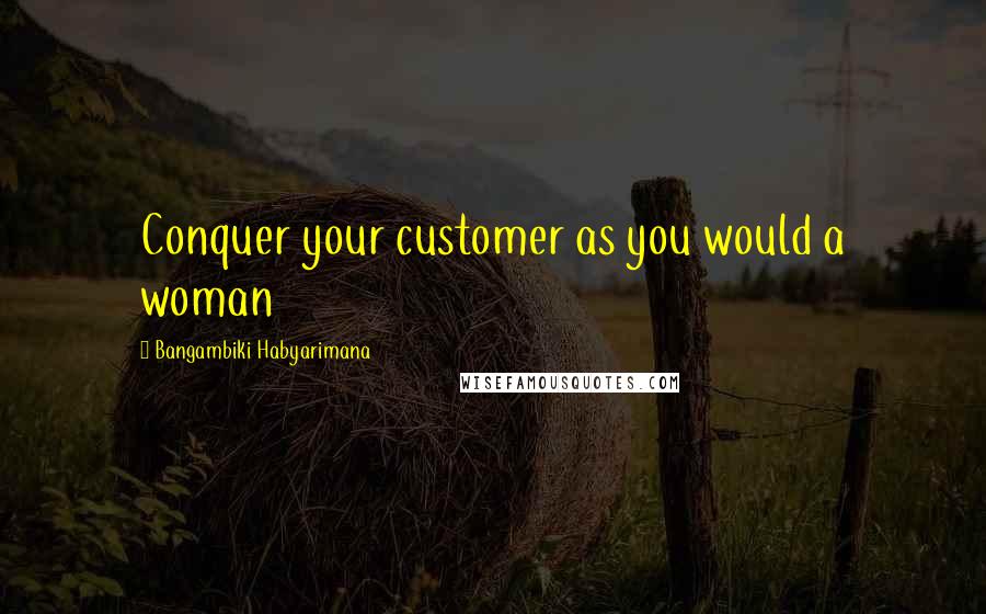 Bangambiki Habyarimana Quotes: Conquer your customer as you would a woman