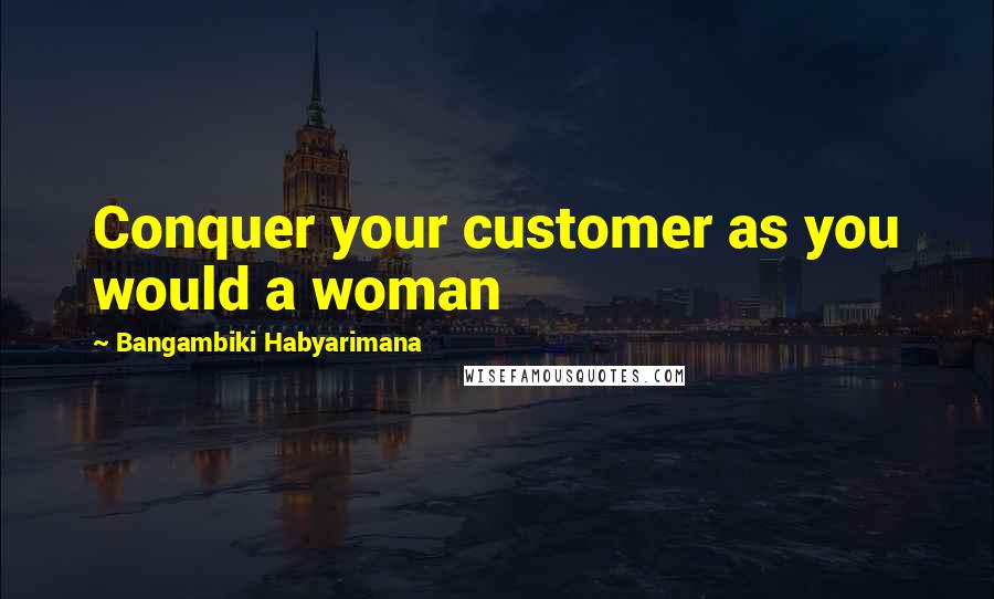 Bangambiki Habyarimana Quotes: Conquer your customer as you would a woman