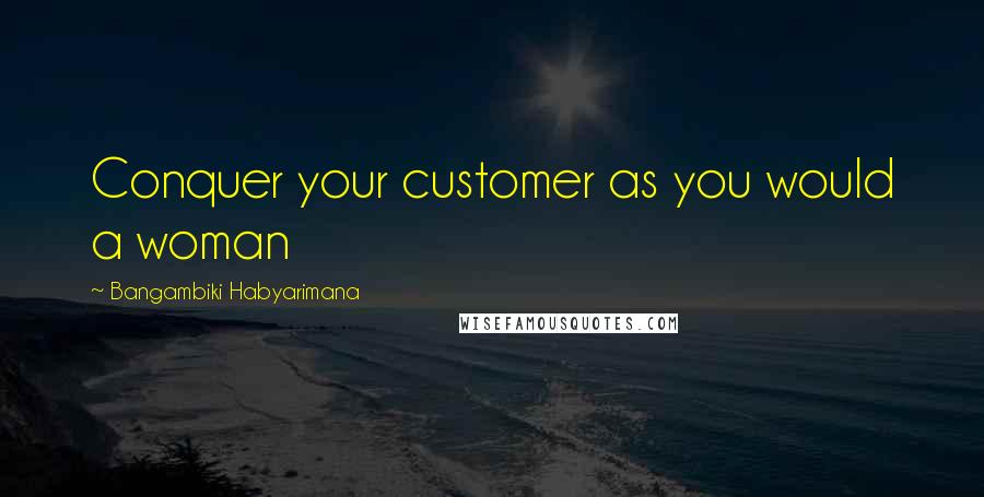 Bangambiki Habyarimana Quotes: Conquer your customer as you would a woman