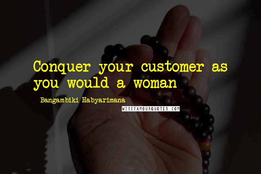Bangambiki Habyarimana Quotes: Conquer your customer as you would a woman