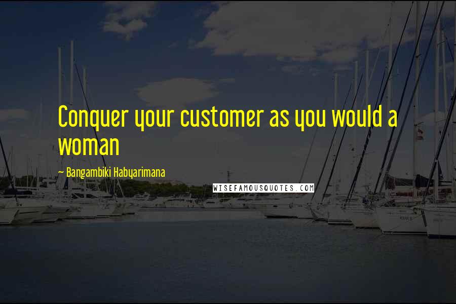 Bangambiki Habyarimana Quotes: Conquer your customer as you would a woman
