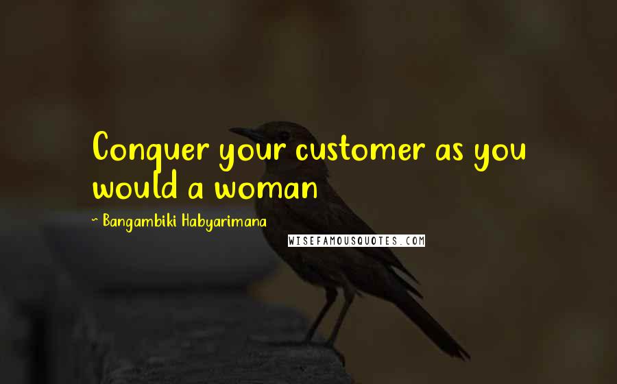 Bangambiki Habyarimana Quotes: Conquer your customer as you would a woman