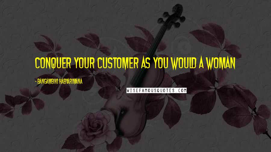 Bangambiki Habyarimana Quotes: Conquer your customer as you would a woman