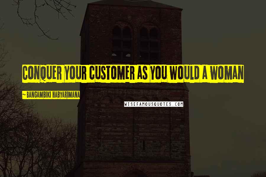 Bangambiki Habyarimana Quotes: Conquer your customer as you would a woman