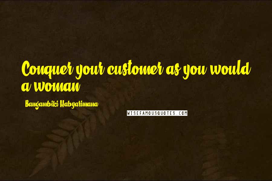 Bangambiki Habyarimana Quotes: Conquer your customer as you would a woman