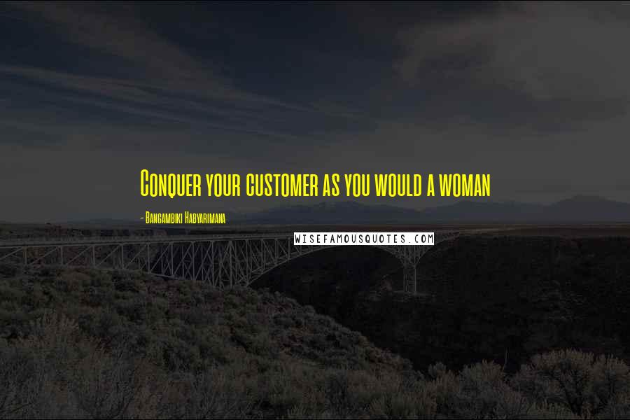 Bangambiki Habyarimana Quotes: Conquer your customer as you would a woman