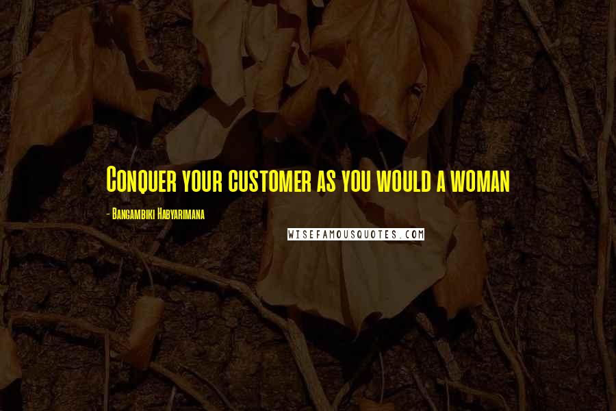 Bangambiki Habyarimana Quotes: Conquer your customer as you would a woman