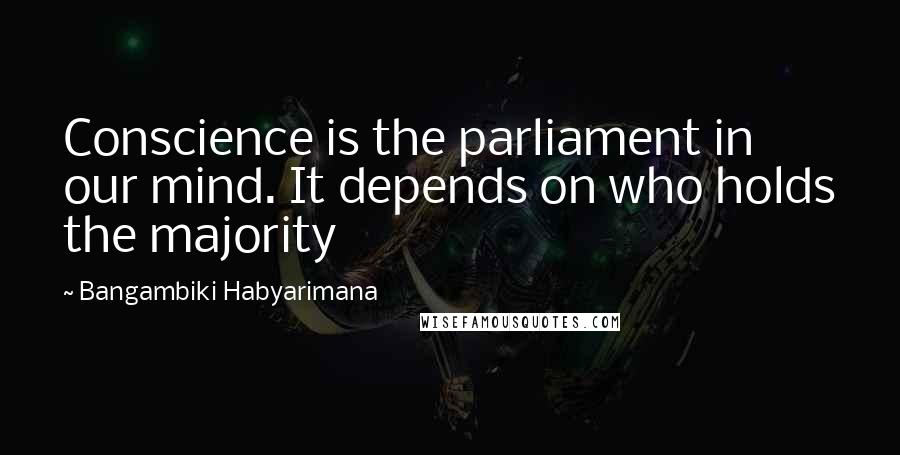Bangambiki Habyarimana Quotes: Conscience is the parliament in our mind. It depends on who holds the majority