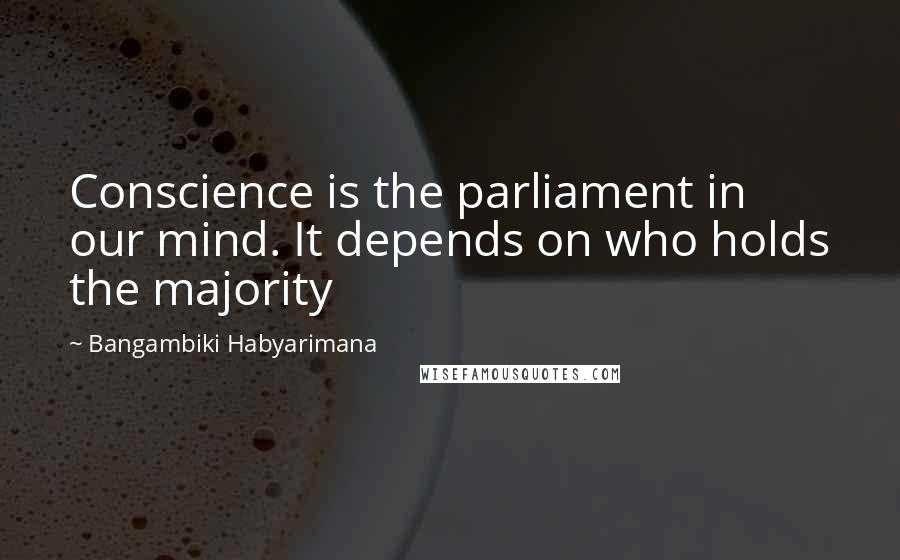 Bangambiki Habyarimana Quotes: Conscience is the parliament in our mind. It depends on who holds the majority