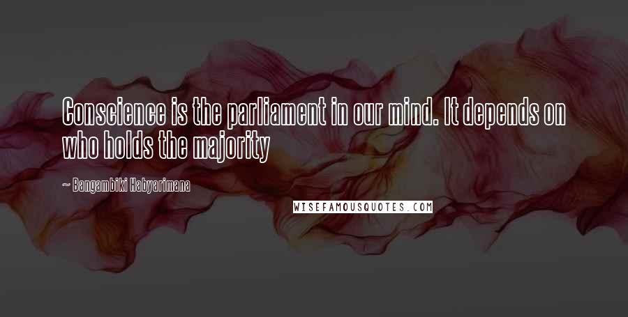 Bangambiki Habyarimana Quotes: Conscience is the parliament in our mind. It depends on who holds the majority