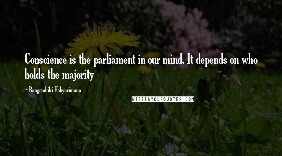 Bangambiki Habyarimana Quotes: Conscience is the parliament in our mind. It depends on who holds the majority