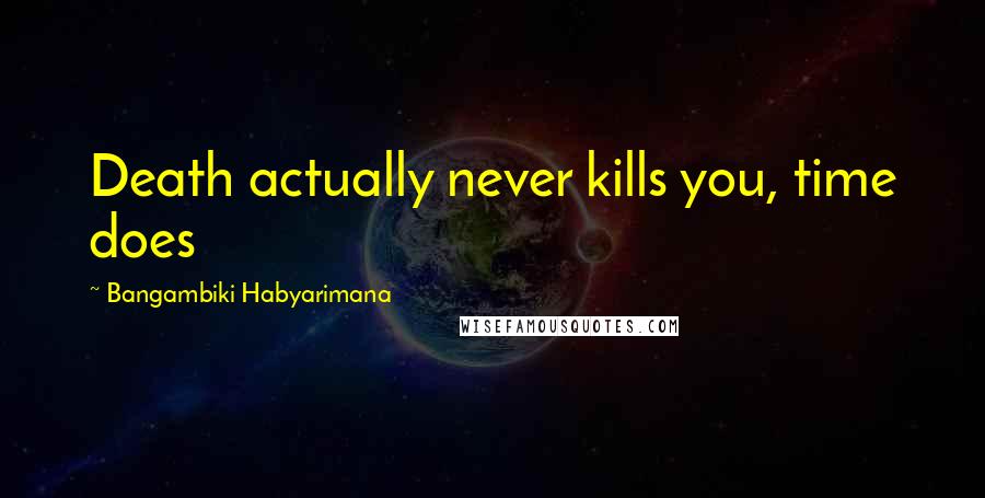Bangambiki Habyarimana Quotes: Death actually never kills you, time does