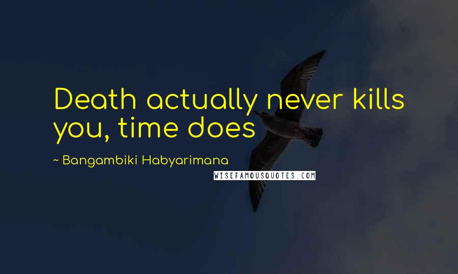 Bangambiki Habyarimana Quotes: Death actually never kills you, time does