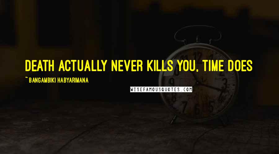 Bangambiki Habyarimana Quotes: Death actually never kills you, time does