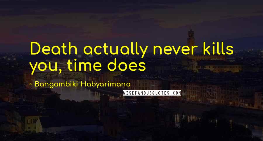Bangambiki Habyarimana Quotes: Death actually never kills you, time does