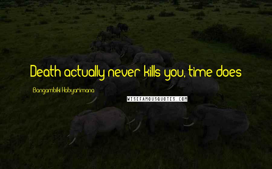 Bangambiki Habyarimana Quotes: Death actually never kills you, time does