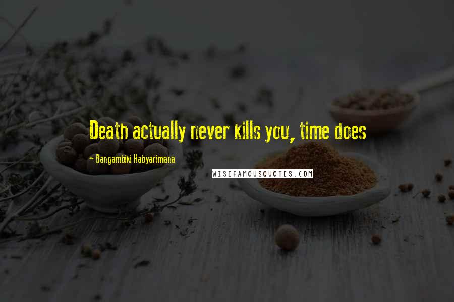 Bangambiki Habyarimana Quotes: Death actually never kills you, time does