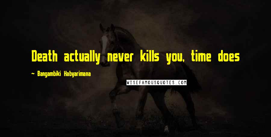 Bangambiki Habyarimana Quotes: Death actually never kills you, time does