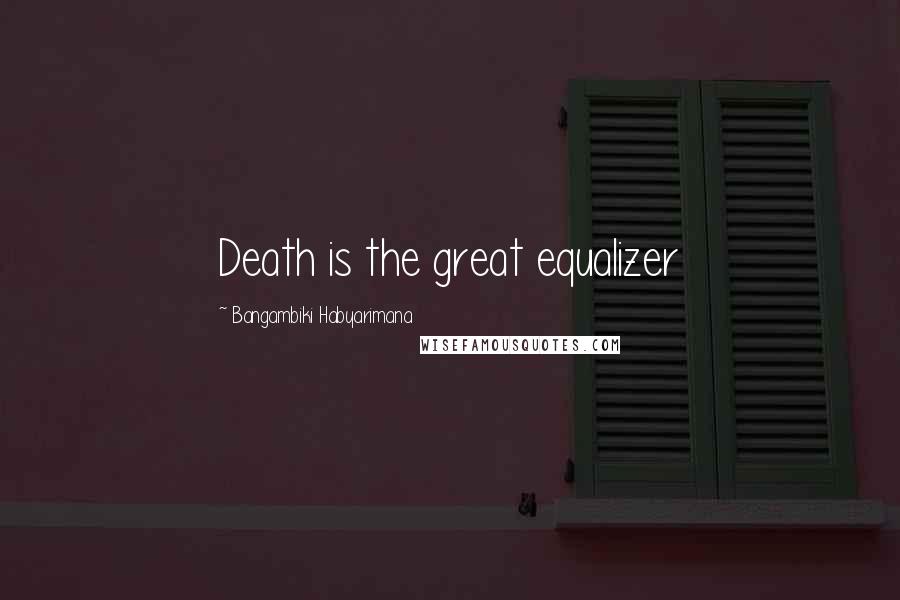 Bangambiki Habyarimana Quotes: Death is the great equalizer
