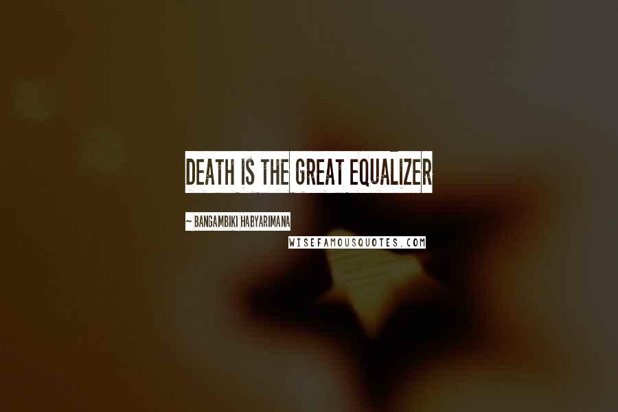 Bangambiki Habyarimana Quotes: Death is the great equalizer