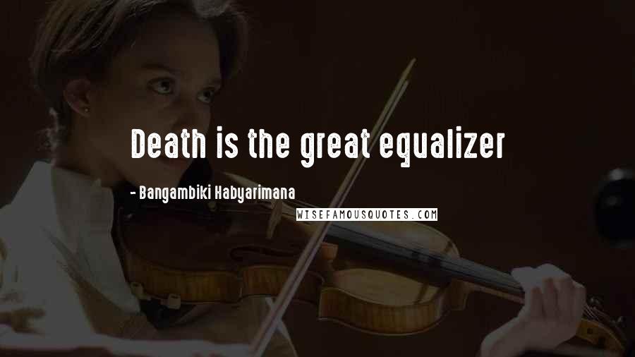 Bangambiki Habyarimana Quotes: Death is the great equalizer