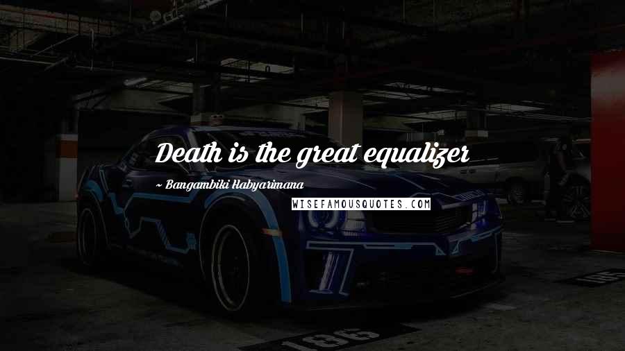 Bangambiki Habyarimana Quotes: Death is the great equalizer