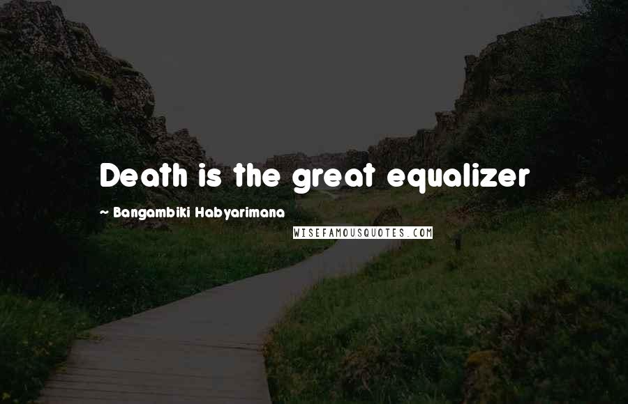 Bangambiki Habyarimana Quotes: Death is the great equalizer