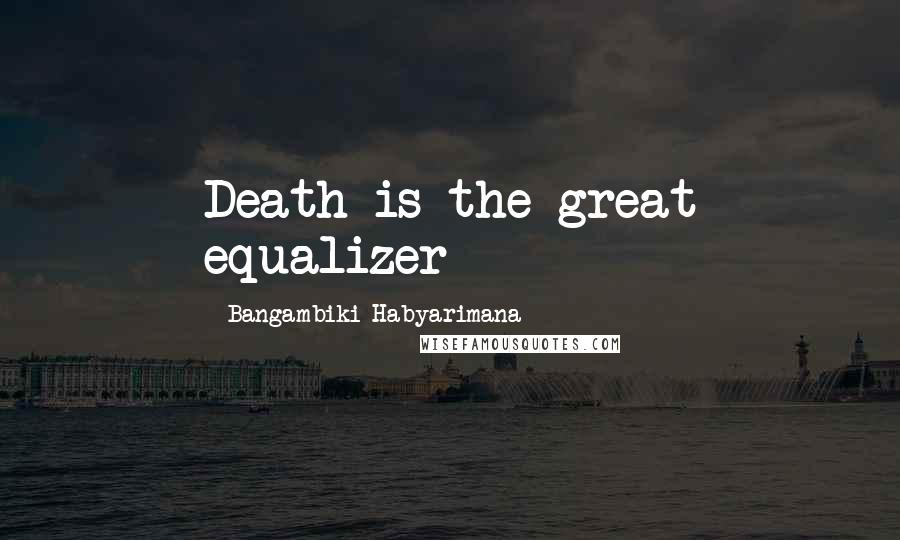 Bangambiki Habyarimana Quotes: Death is the great equalizer