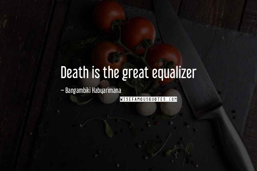 Bangambiki Habyarimana Quotes: Death is the great equalizer